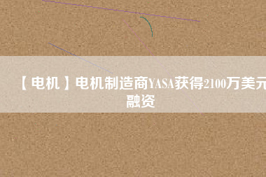 【電機(jī)】電機(jī)制造商YASA獲得2100萬(wàn)美元融資