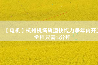 【電機(jī)】杭州機(jī)場(chǎng)軌道快線(xiàn)力爭(zhēng)年內(nèi)開(kāi)工 全程只需45分鐘
          