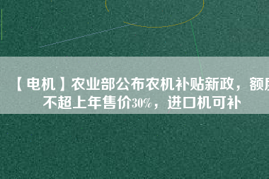 【電機(jī)】農(nóng)業(yè)部公布農(nóng)機(jī)補(bǔ)貼新政，額度不超上年售價(jià)30%，進(jìn)口機(jī)可補(bǔ)
          
