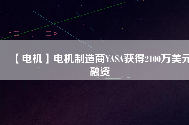 【電機(jī)】電機(jī)制造商YASA獲得2100萬(wàn)美元融資