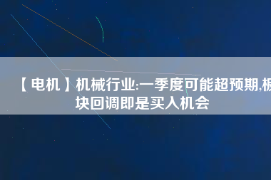 【電機(jī)】機(jī)械行業(yè):一季度可能超預(yù)期,板塊回調(diào)即是買入機(jī)會
          