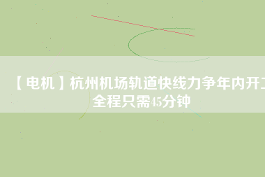 【電機(jī)】杭州機(jī)場(chǎng)軌道快線(xiàn)力爭(zhēng)年內(nèi)開(kāi)工 全程只需45分鐘
          