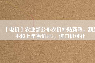 【電機(jī)】農(nóng)業(yè)部公布農(nóng)機(jī)補(bǔ)貼新政，額度不超上年售價(jià)30%，進(jìn)口機(jī)可補(bǔ)
          