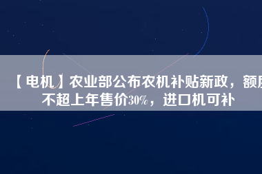 【電機(jī)】農(nóng)業(yè)部公布農(nóng)機(jī)補(bǔ)貼新政，額度不超上年售價(jià)30%，進(jìn)口機(jī)可補(bǔ)
          