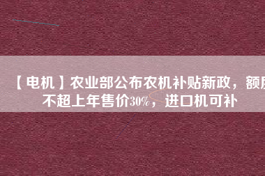 【電機(jī)】農(nóng)業(yè)部公布農(nóng)機(jī)補(bǔ)貼新政，額度不超上年售價(jià)30%，進(jìn)口機(jī)可補(bǔ)
          