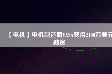 【電機(jī)】電機(jī)制造商YASA獲得2100萬(wàn)美元融資