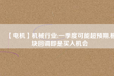 【電機(jī)】機(jī)械行業(yè):一季度可能超預(yù)期,板塊回調(diào)即是買入機(jī)會
          