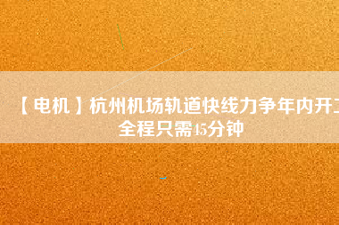 【電機(jī)】杭州機(jī)場(chǎng)軌道快線(xiàn)力爭(zhēng)年內(nèi)開(kāi)工 全程只需45分鐘
          