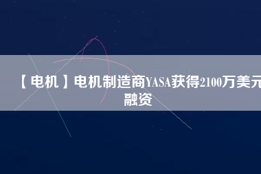 【電機(jī)】電機(jī)制造商YASA獲得2100萬(wàn)美元融資