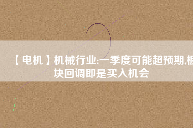 【電機(jī)】機(jī)械行業(yè):一季度可能超預(yù)期,板塊回調(diào)即是買入機(jī)會
          