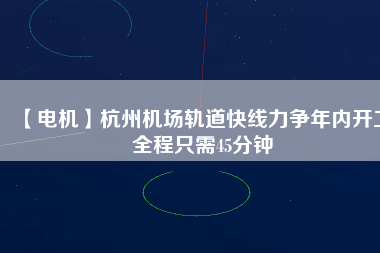 【電機(jī)】杭州機(jī)場(chǎng)軌道快線(xiàn)力爭(zhēng)年內(nèi)開(kāi)工 全程只需45分鐘
          