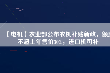 【電機(jī)】農(nóng)業(yè)部公布農(nóng)機(jī)補(bǔ)貼新政，額度不超上年售價(jià)30%，進(jìn)口機(jī)可補(bǔ)
          