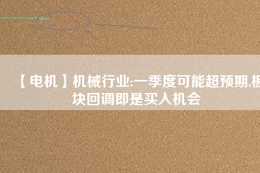 【電機(jī)】機(jī)械行業(yè):一季度可能超預(yù)期,板塊回調(diào)即是買入機(jī)會
          