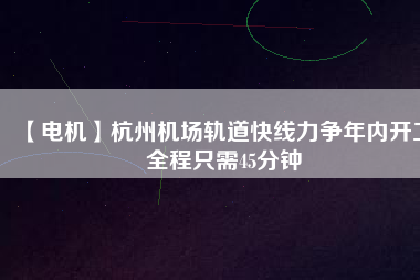 【電機(jī)】杭州機(jī)場(chǎng)軌道快線(xiàn)力爭(zhēng)年內(nèi)開(kāi)工 全程只需45分鐘
          