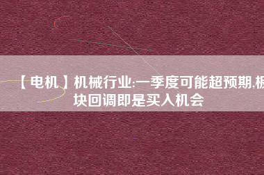【電機(jī)】機(jī)械行業(yè):一季度可能超預(yù)期,板塊回調(diào)即是買入機(jī)會
          