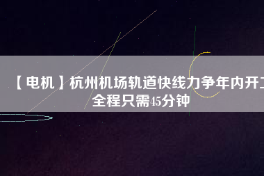 【電機(jī)】杭州機(jī)場(chǎng)軌道快線(xiàn)力爭(zhēng)年內(nèi)開(kāi)工 全程只需45分鐘
          