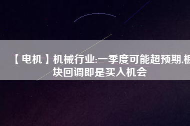 【電機(jī)】機(jī)械行業(yè):一季度可能超預(yù)期,板塊回調(diào)即是買入機(jī)會
          