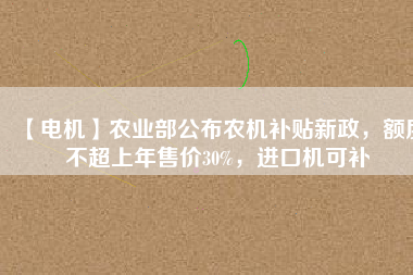 【電機(jī)】農(nóng)業(yè)部公布農(nóng)機(jī)補(bǔ)貼新政，額度不超上年售價(jià)30%，進(jìn)口機(jī)可補(bǔ)
          