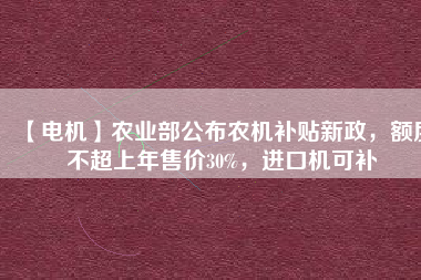【電機(jī)】農(nóng)業(yè)部公布農(nóng)機(jī)補(bǔ)貼新政，額度不超上年售價(jià)30%，進(jìn)口機(jī)可補(bǔ)
          