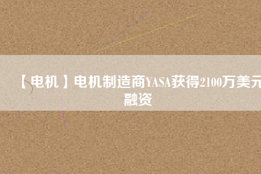 【電機(jī)】電機(jī)制造商YASA獲得2100萬(wàn)美元融資