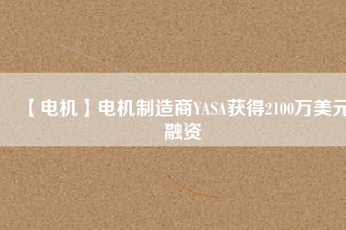 【電機(jī)】電機(jī)制造商YASA獲得2100萬(wàn)美元融資