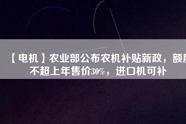 【電機(jī)】農(nóng)業(yè)部公布農(nóng)機(jī)補(bǔ)貼新政，額度不超上年售價(jià)30%，進(jìn)口機(jī)可補(bǔ)
          