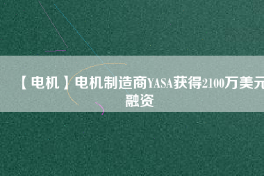【電機(jī)】電機(jī)制造商YASA獲得2100萬(wàn)美元融資