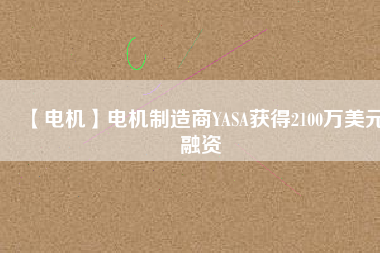 【電機(jī)】電機(jī)制造商YASA獲得2100萬(wàn)美元融資