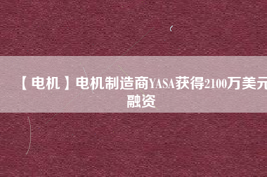 【電機(jī)】電機(jī)制造商YASA獲得2100萬(wàn)美元融資