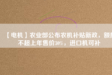 【電機(jī)】農(nóng)業(yè)部公布農(nóng)機(jī)補(bǔ)貼新政，額度不超上年售價(jià)30%，進(jìn)口機(jī)可補(bǔ)
          