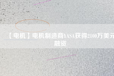 【電機(jī)】電機(jī)制造商YASA獲得2100萬(wàn)美元融資