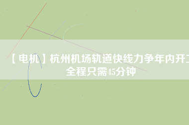 【電機(jī)】杭州機(jī)場(chǎng)軌道快線(xiàn)力爭(zhēng)年內(nèi)開(kāi)工 全程只需45分鐘
          