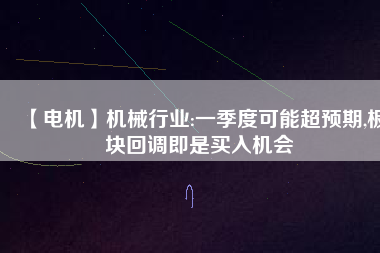【電機(jī)】機(jī)械行業(yè):一季度可能超預(yù)期,板塊回調(diào)即是買入機(jī)會
          
