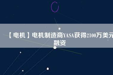 【電機(jī)】電機(jī)制造商YASA獲得2100萬(wàn)美元融資