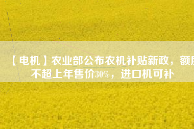 【電機(jī)】農(nóng)業(yè)部公布農(nóng)機(jī)補(bǔ)貼新政，額度不超上年售價(jià)30%，進(jìn)口機(jī)可補(bǔ)
          