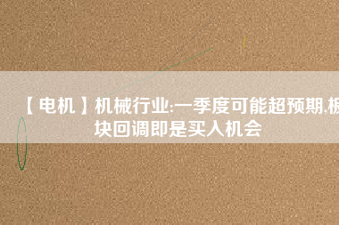 【電機(jī)】機(jī)械行業(yè):一季度可能超預(yù)期,板塊回調(diào)即是買入機(jī)會
          
