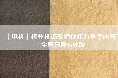 【電機(jī)】杭州機(jī)場(chǎng)軌道快線(xiàn)力爭(zhēng)年內(nèi)開(kāi)工 全程只需45分鐘
          