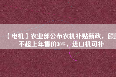 【電機(jī)】農(nóng)業(yè)部公布農(nóng)機(jī)補(bǔ)貼新政，額度不超上年售價(jià)30%，進(jìn)口機(jī)可補(bǔ)
          
