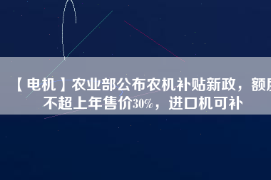 【電機(jī)】農(nóng)業(yè)部公布農(nóng)機(jī)補(bǔ)貼新政，額度不超上年售價(jià)30%，進(jìn)口機(jī)可補(bǔ)
          