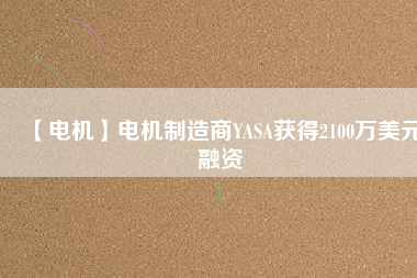 【電機(jī)】電機(jī)制造商YASA獲得2100萬(wàn)美元融資