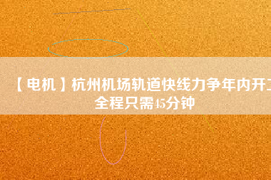 【電機(jī)】杭州機(jī)場(chǎng)軌道快線(xiàn)力爭(zhēng)年內(nèi)開(kāi)工 全程只需45分鐘
          