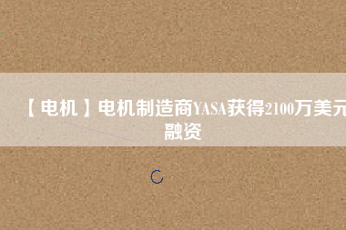 【電機(jī)】電機(jī)制造商YASA獲得2100萬(wàn)美元融資