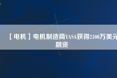 【電機(jī)】電機(jī)制造商YASA獲得2100萬(wàn)美元融資
