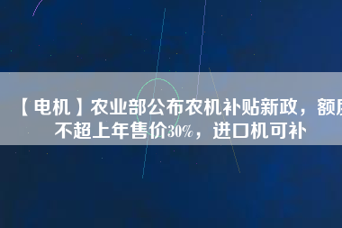 【電機(jī)】農(nóng)業(yè)部公布農(nóng)機(jī)補(bǔ)貼新政，額度不超上年售價(jià)30%，進(jìn)口機(jī)可補(bǔ)
          