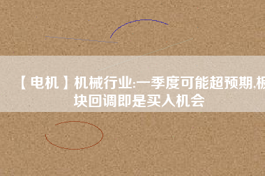 【電機(jī)】機(jī)械行業(yè):一季度可能超預(yù)期,板塊回調(diào)即是買入機(jī)會
          