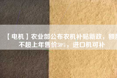 【電機(jī)】農(nóng)業(yè)部公布農(nóng)機(jī)補(bǔ)貼新政，額度不超上年售價(jià)30%，進(jìn)口機(jī)可補(bǔ)
          