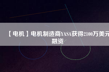 【電機(jī)】電機(jī)制造商YASA獲得2100萬(wàn)美元融資