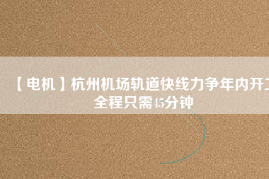 【電機(jī)】杭州機(jī)場(chǎng)軌道快線(xiàn)力爭(zhēng)年內(nèi)開(kāi)工 全程只需45分鐘
          