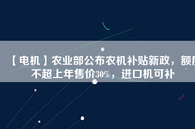 【電機(jī)】農(nóng)業(yè)部公布農(nóng)機(jī)補(bǔ)貼新政，額度不超上年售價(jià)30%，進(jìn)口機(jī)可補(bǔ)
          