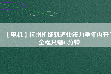 【電機(jī)】杭州機(jī)場(chǎng)軌道快線(xiàn)力爭(zhēng)年內(nèi)開(kāi)工 全程只需45分鐘
          